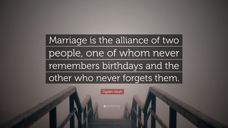 Ogden Nash Quote: “Marriage is the alliance of two people, one of whom never remembers birthdays and the other who never forgets them.”