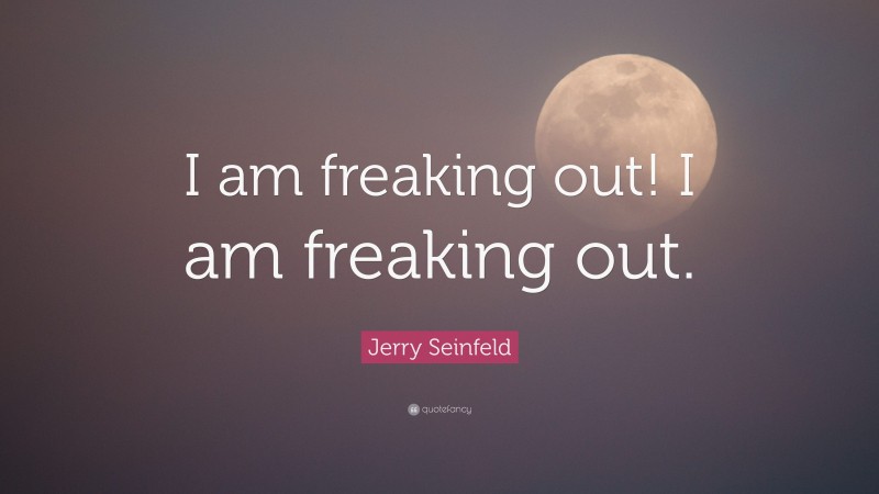 Jerry Seinfeld Quote: “I am freaking out! I am freaking out.”