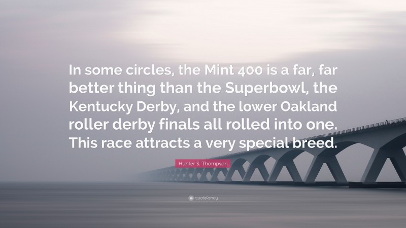 Hunter S. Thompson Quote: “In some circles, the Mint 400 is a far, far better thing than the Superbowl, the Kentucky Derby, and the lower Oakland roller derby finals all rolled into one. This race attracts a very special breed.”