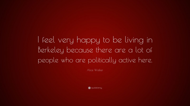 Alice Walker Quote: “I feel very happy to be living in Berkeley because there are a lot of people who are politically active here.”