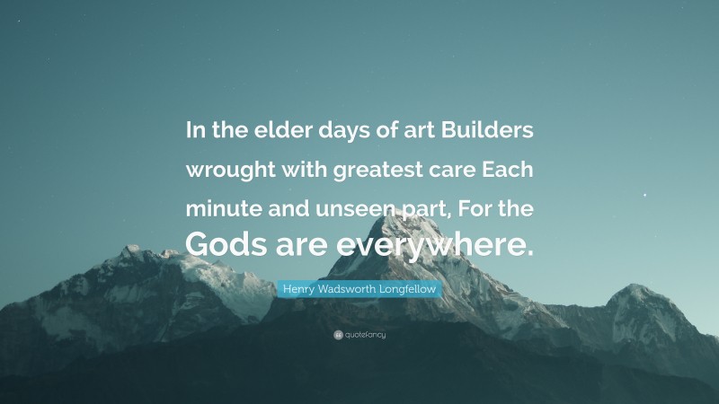 Henry Wadsworth Longfellow Quote: “In the elder days of art Builders wrought with greatest care Each minute and unseen part, For the Gods are everywhere.”