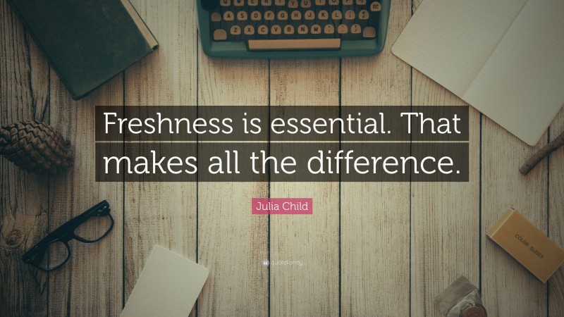 Julia Child Quote: “Freshness is essential. That makes all the difference.”