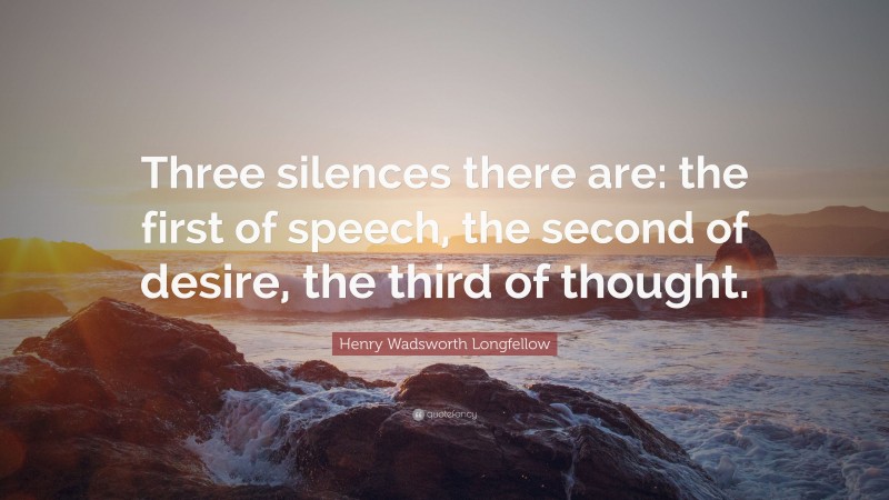 Henry Wadsworth Longfellow Quote: “Three silences there are: the first of speech, the second of desire, the third of thought.”