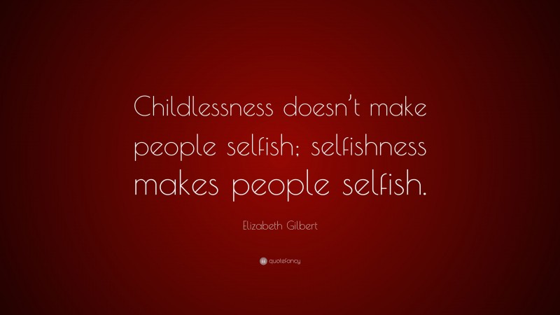 Elizabeth Gilbert Quote: “Childlessness doesn’t make people selfish; selfishness makes people selfish.”