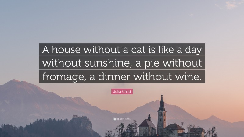 Julia Child Quote: “A house without a cat is like a day without sunshine, a pie without fromage, a dinner without wine.”