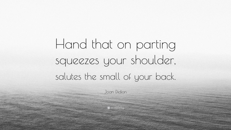 Joan Didion Quote: “Hand that on parting squeezes your shoulder, salutes the small of your back.”