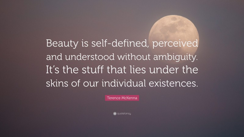 Terence McKenna Quote: “Beauty is self-defined, perceived and understood without ambiguity. It’s the stuff that lies under the skins of our individual existences.”