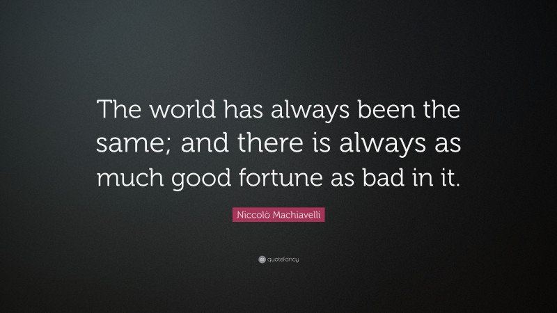 Niccolò Machiavelli Quote: “The world has always been the same; and there is always as much good fortune as bad in it.”