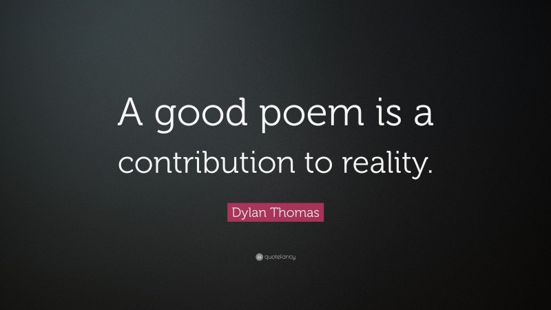 Dylan Thomas Quote: “A good poem is a contribution to reality.”