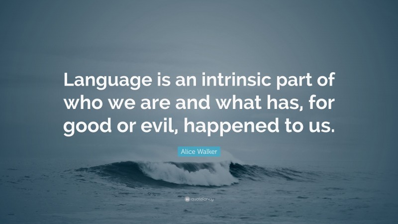 Alice Walker Quote: “Language is an intrinsic part of who we are and what has, for good or evil, happened to us.”