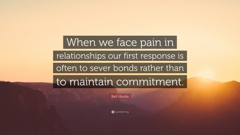 Bell Hooks Quote: “When we face pain in relationships our first response is often to sever bonds rather than to maintain commitment.”