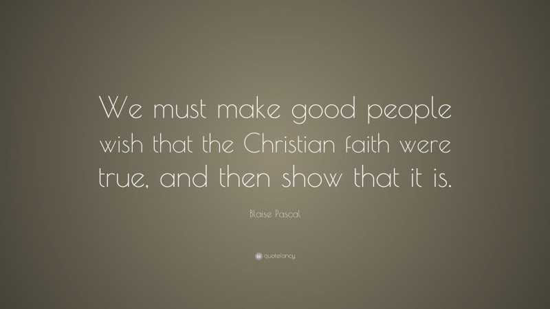 Blaise Pascal Quote: “We must make good people wish that the Christian faith were true, and then show that it is.”