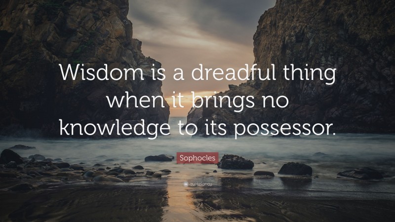 Sophocles Quote: “Wisdom is a dreadful thing when it brings no knowledge to its possessor.”