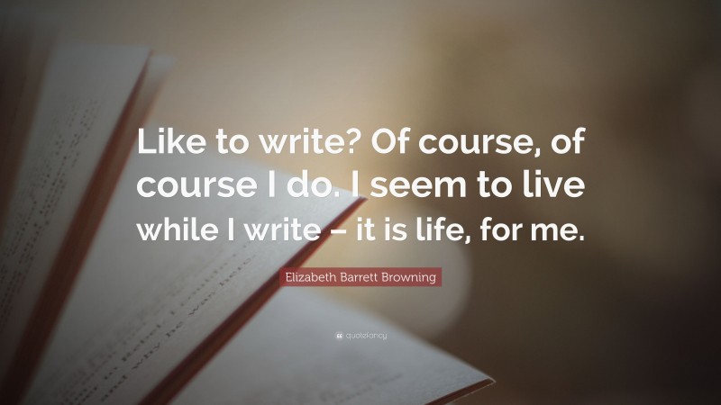 Elizabeth Barrett Browning Quote: “Like to write? Of course, of course I do. I seem to live while I write – it is life, for me.”