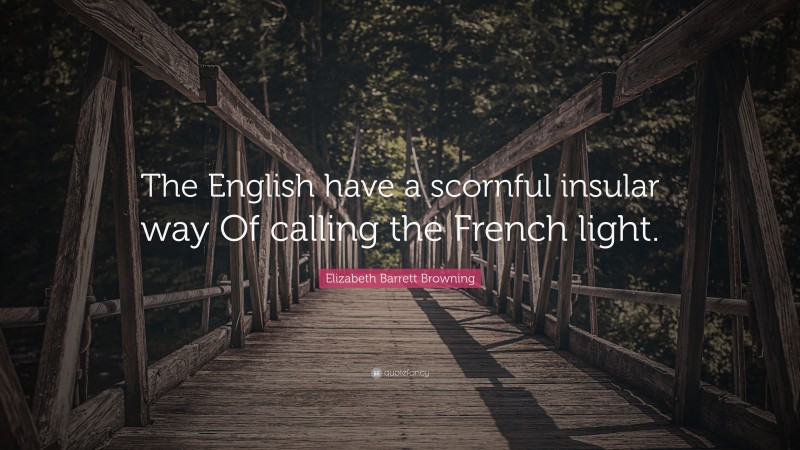 Elizabeth Barrett Browning Quote: “The English have a scornful insular way Of calling the French light.”