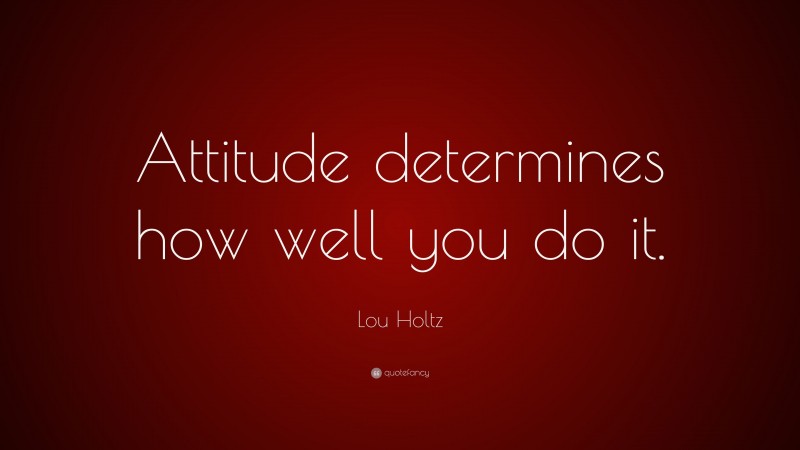 Lou Holtz Quote: “Attitude determines how well you do it.”