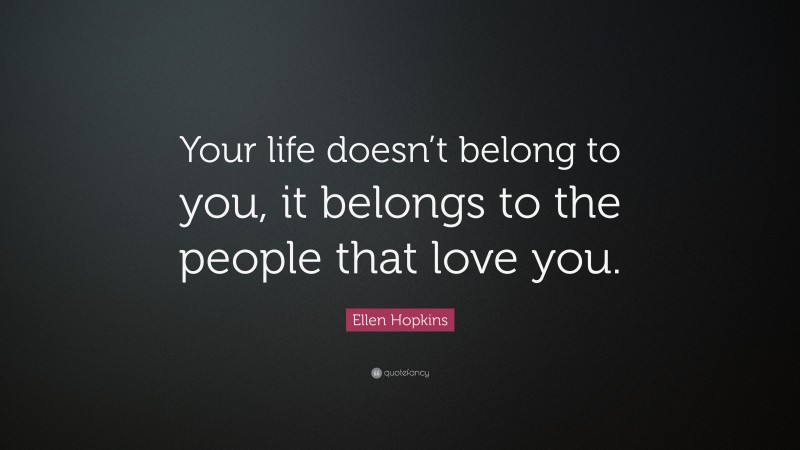 Ellen Hopkins Quote: “Your life doesn’t belong to you, it belongs to the people that love you.”