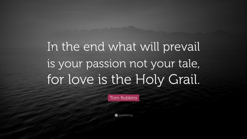 Tom Robbins Quote: “In the end what will prevail is your passion not your tale, for love is the Holy Grail.”