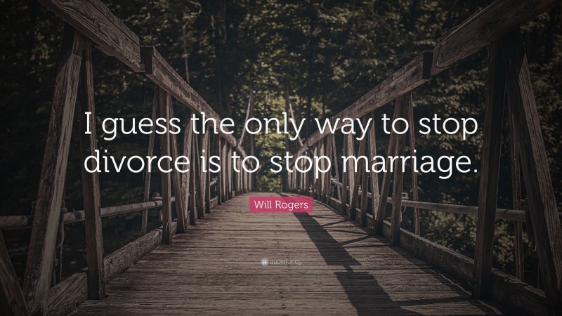 Will Rogers Quote: “I guess the only way to stop divorce is to stop marriage.”