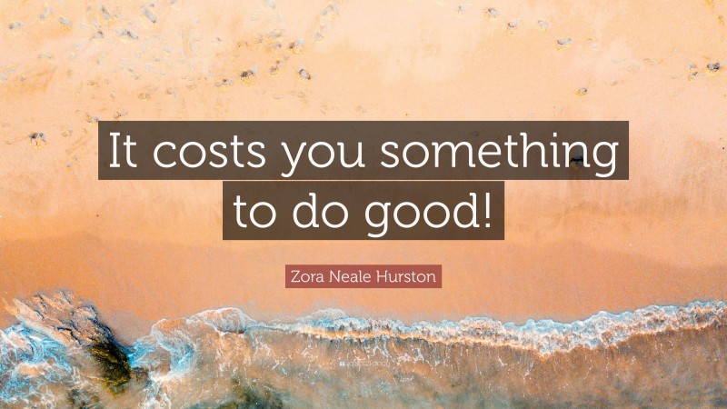 Zora Neale Hurston Quote: “It costs you something to do good!”