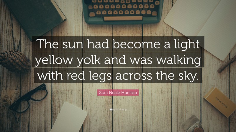 Zora Neale Hurston Quote: “The sun had become a light yellow yolk and was walking with red legs across the sky.”