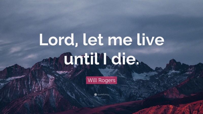 Will Rogers Quote: “Lord, let me live until I die.”