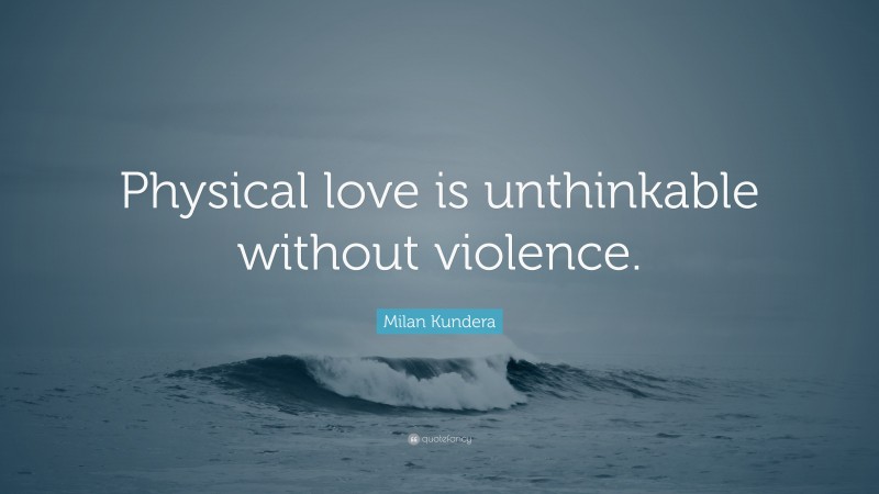 Milan Kundera Quote: “Physical love is unthinkable without violence.”