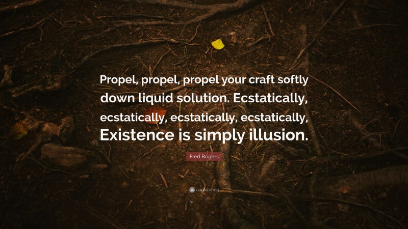 Fred Rogers Quote: “Propel, propel, propel your craft softly down liquid solution. Ecstatically, ecstatically, ecstatically, ecstatically, Existence is simply illusion.”