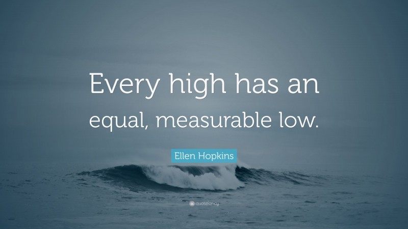 Ellen Hopkins Quote: “Every high has an equal, measurable low.”