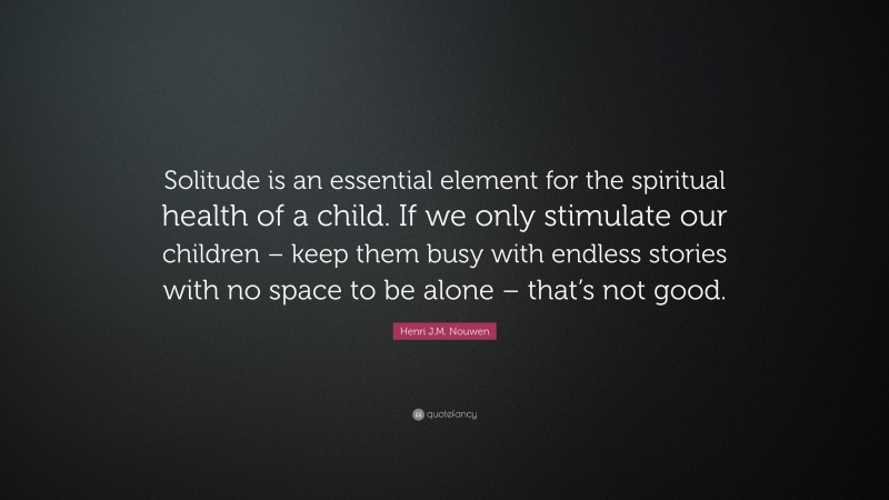 Henri J.M. Nouwen Quote: “Solitude is an essential element for the spiritual health of a child. If we only stimulate our children – keep them busy with endless stories with no space to be alone – that’s not good.”