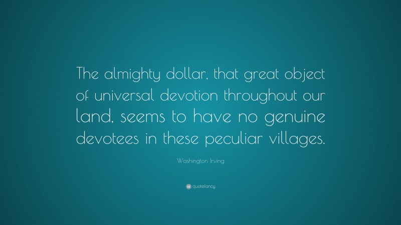 Washington Irving Quote: “The almighty dollar, that great object of universal devotion throughout our land, seems to have no genuine devotees in these peculiar villages.”