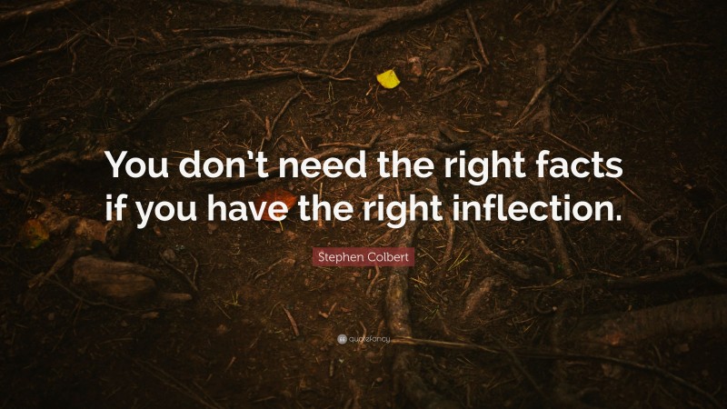 Stephen Colbert Quote: “You don’t need the right facts if you have the right inflection.”