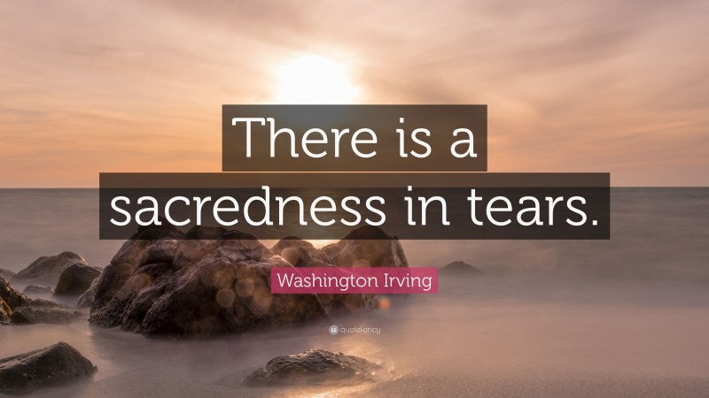 Washington Irving Quote: “There is a sacredness in tears.”