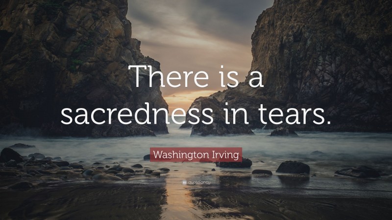 Washington Irving Quote: “There is a sacredness in tears.”