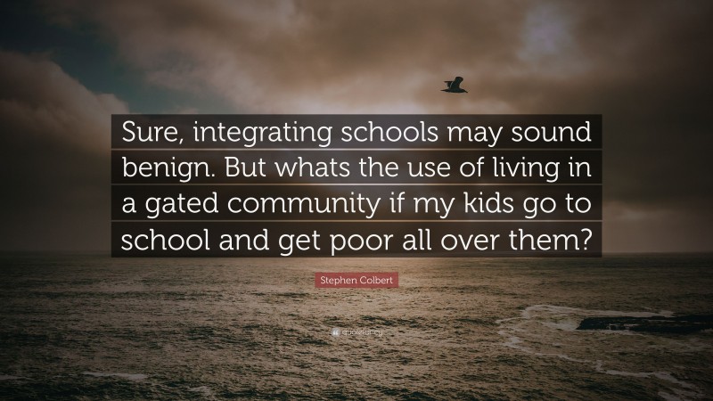 Stephen Colbert Quote: “Sure, integrating schools may sound benign. But whats the use of living in a gated community if my kids go to school and get poor all over them?”