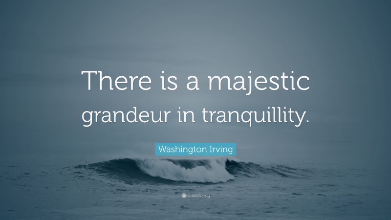 Washington Irving Quote: “There is a majestic grandeur in tranquillity.”
