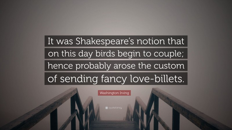 Washington Irving Quote: “It was Shakespeare’s notion that on this day birds begin to couple; hence probably arose the custom of sending fancy love-billets.”