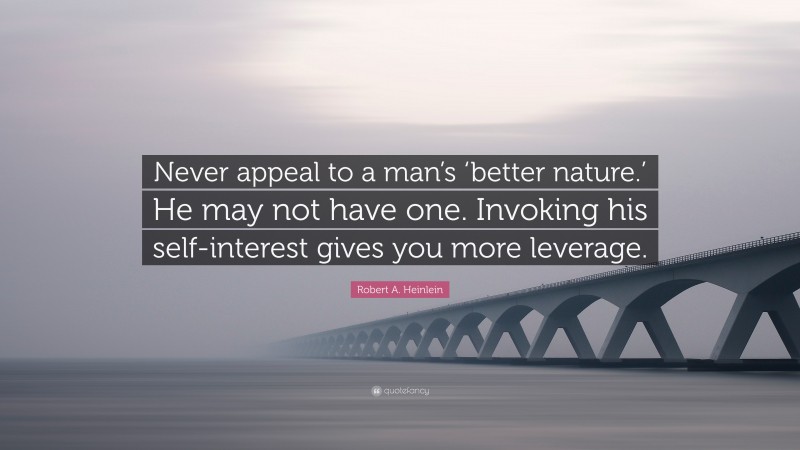 Robert A. Heinlein Quote: “Never appeal to a man’s ‘better nature.’ He may not have one. Invoking his self-interest gives you more leverage.”