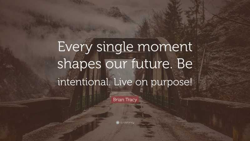 Brian Tracy Quote: “Every single moment shapes our future. Be intentional. Live on purpose!”