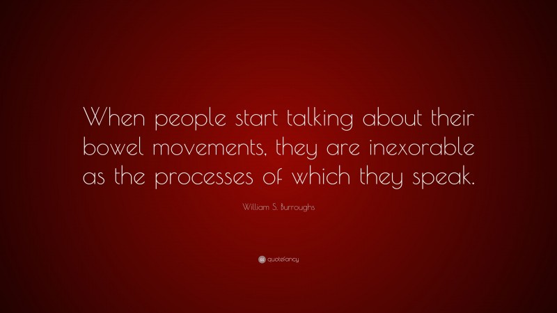William S. Burroughs Quote: “When people start talking about their bowel movements, they are inexorable as the processes of which they speak.”