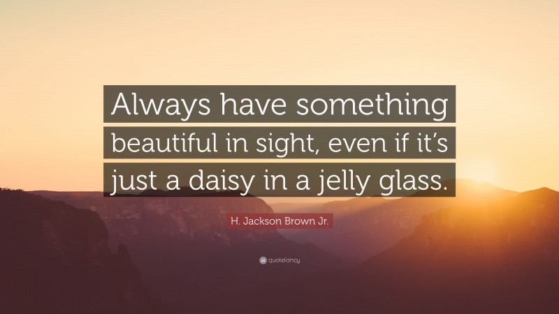 H. Jackson Brown Jr. Quote: “Always have something beautiful in sight, even if it’s just a daisy in a jelly glass.”