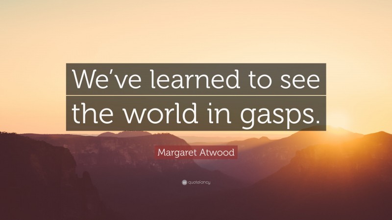 Margaret Atwood Quote: “We’ve learned to see the world in gasps.”