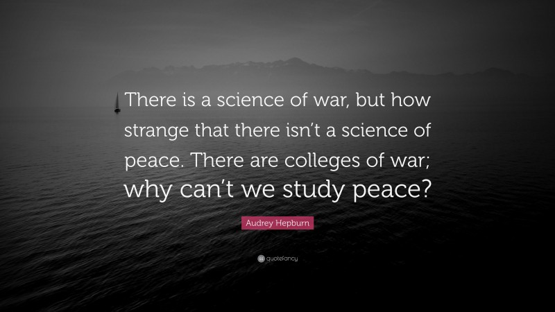 Audrey Hepburn Quote: “There is a science of war, but how strange that there isn’t a science of peace. There are colleges of war; why can’t we study peace?”