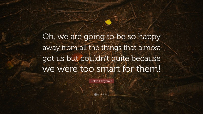 Zelda Fitzgerald Quote: “Oh, we are going to be so happy away from all the things that almost got us but couldn’t quite because we were too smart for them!”