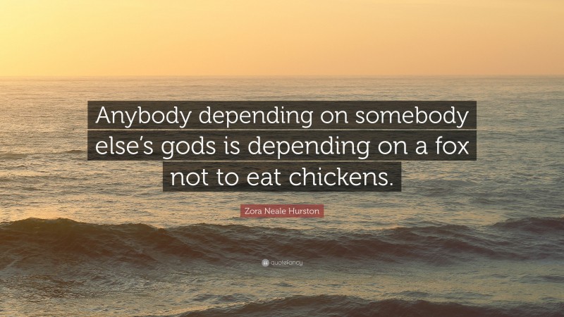 Zora Neale Hurston Quote: “Anybody depending on somebody else’s gods is depending on a fox not to eat chickens.”
