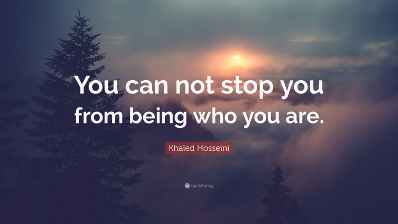 Khaled Hosseini Quote: “You can not stop you from being who you are.”