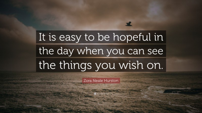 Zora Neale Hurston Quote: “It is easy to be hopeful in the day when you can see the things you wish on.”
