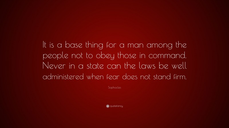 Sophocles Quote: “It is a base thing for a man among the people not to obey those in command. Never in a state can the laws be well administered when fear does not stand firm.”