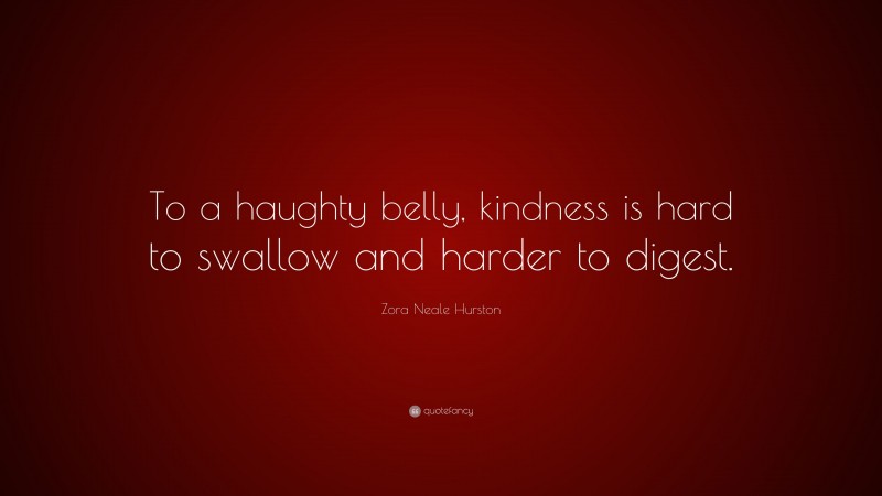 Zora Neale Hurston Quote: “To a haughty belly, kindness is hard to swallow and harder to digest.”