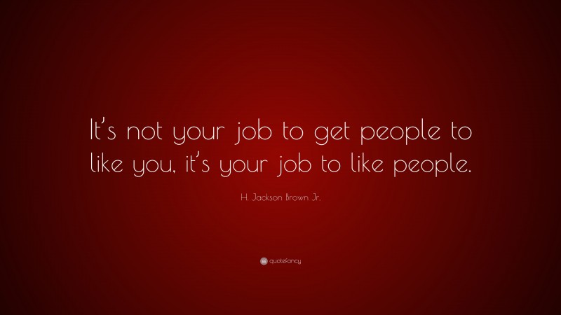 H. Jackson Brown Jr. Quote: “It’s not your job to get people to like you, it’s your job to like people.”